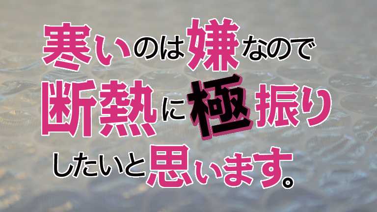 寒いのは嫌なので断熱に極振りしたいと思います。